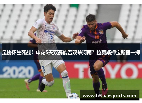 足协杯生死战！申花5天双赛能否双杀河南？拉莫斯押宝新援一搏