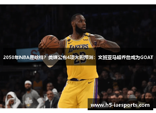 2050年NBA是啥样?美媒公布4项大胆预测:文班亚马超乔詹成为GOAT